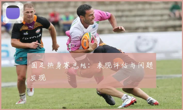 国足热身赛总结:表现评估与问题发现
