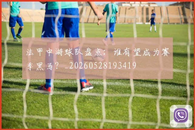 法甲中游球队盘点：谁有望成为赛季黑马？_20260528193419
