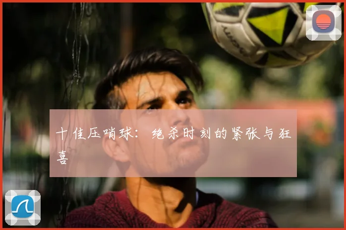 十佳压哨球：绝杀时刻的紧张与狂喜