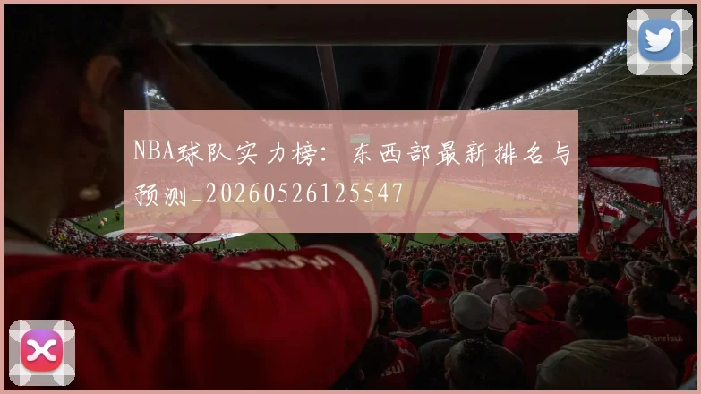 NBA球队实力榜：东西部最新排名与预测_20260526125547