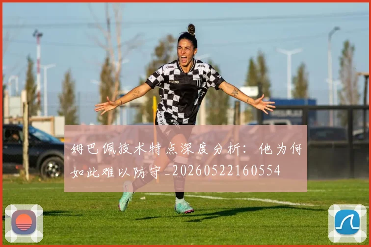 姆巴佩技术特点深度分析:他为何如此难以防守_20260522160554