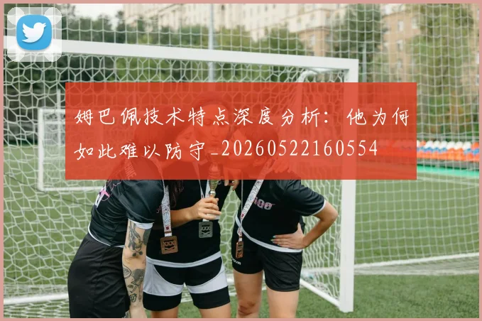 姆巴佩技术特点深度分析:他为何如此难以防守_20260522160554