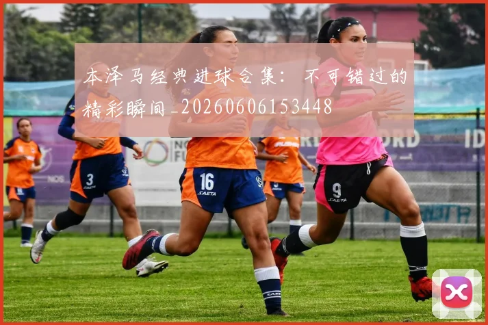 本泽马经典进球合集:不可错过的精彩瞬间_20260606153448