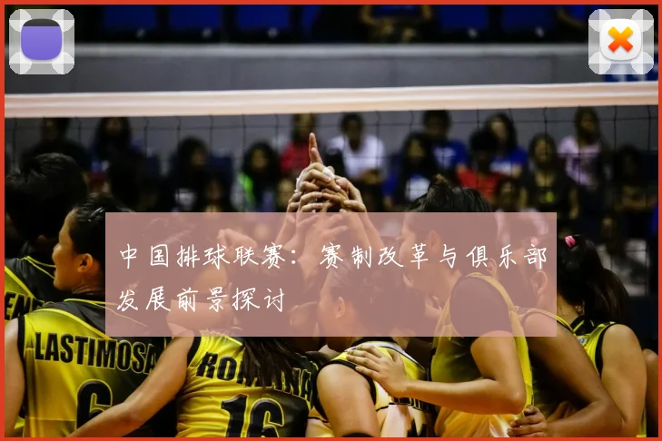 中国排球联赛:赛制改革与俱乐部发展前景探讨