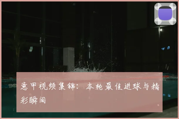 意甲视频集锦:本轮最佳进球与精彩瞬间