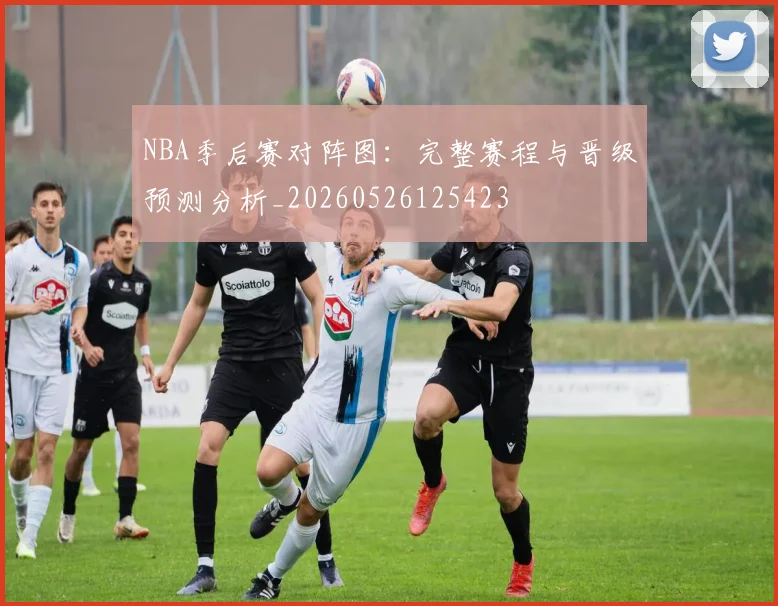 NBA季后赛对阵图:完整赛程与晋级预测分析_20260526125423