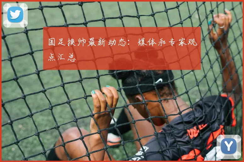 国足换帅最新动态:媒体和专家观点汇总