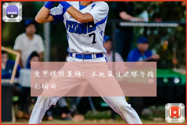 意甲视频集锦:本轮最佳进球与精彩瞬间