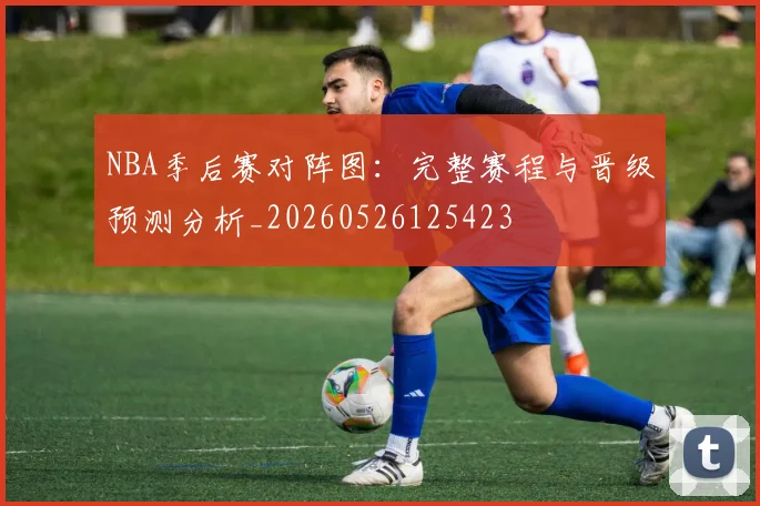 NBA季后赛对阵图:完整赛程与晋级预测分析_20260526125423