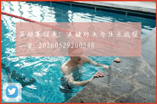 英超赛程表:关键对决与焦点战役一览_20260529200548