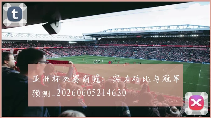 亚洲杯决赛前瞻:实力对比与冠军预测_20260605214630