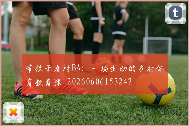 带孩子看村BA:一场生动的乡村体育教育课_20260606153242