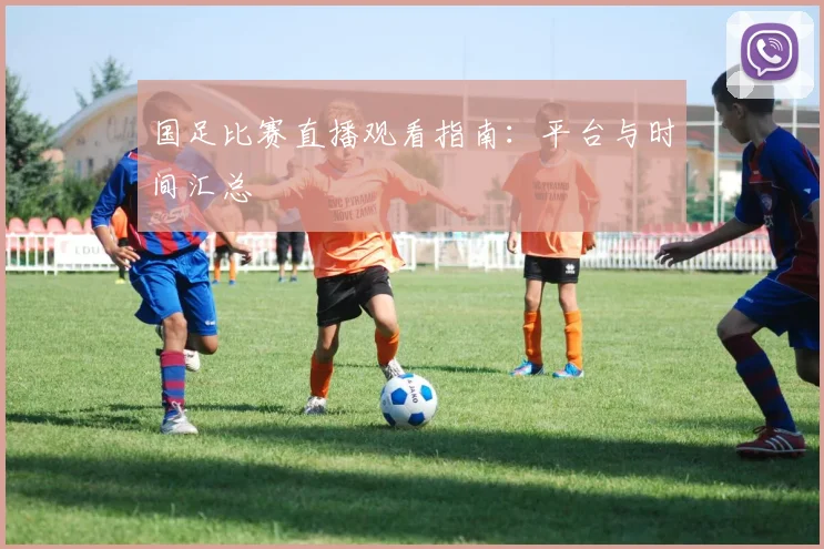 国足比赛直播观看指南:平台与时间汇总
