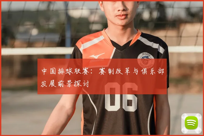 中国排球联赛:赛制改革与俱乐部发展前景探讨