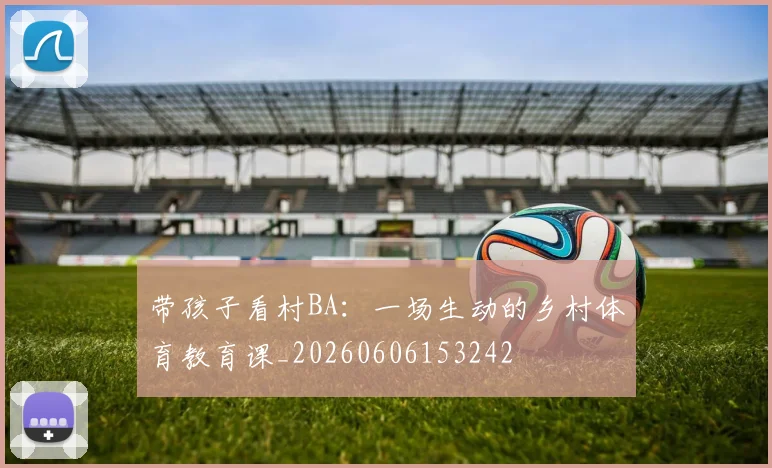 带孩子看村BA:一场生动的乡村体育教育课_20260606153242