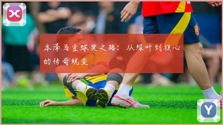 本泽马金球奖之路:从绿叶到核心的传奇蜕变