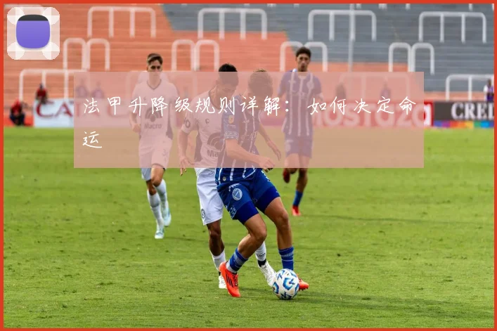 法甲升降级规则详解:如何决定命运