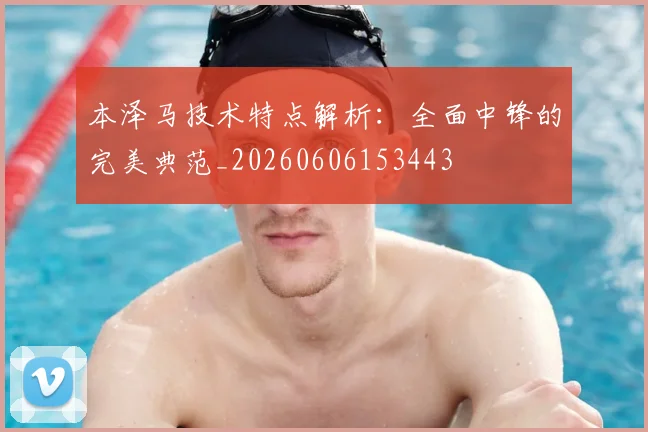 本泽马技术特点解析:全面中锋的完美典范_20260606153443