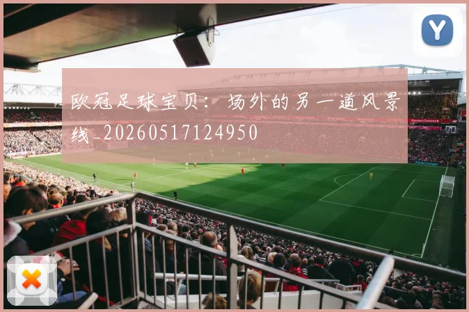 欧冠足球宝贝:场外的另一道风景线_20260517124950