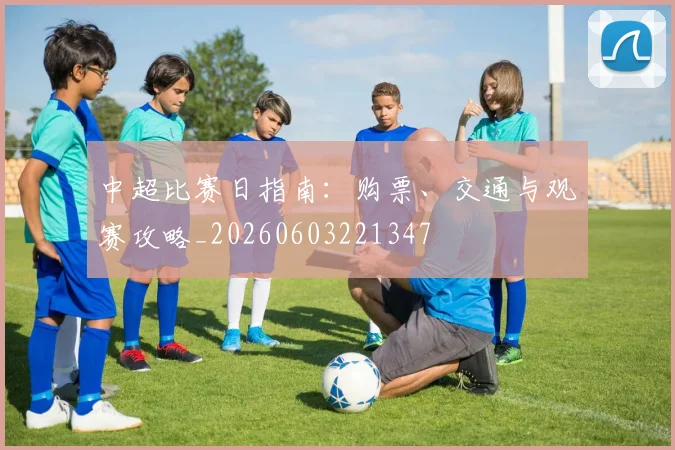 中超比赛日指南：购票、交通与观赛攻略_20260603221347