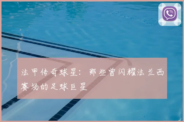法甲传奇球星:那些曾闪耀法兰西赛场的足球巨星