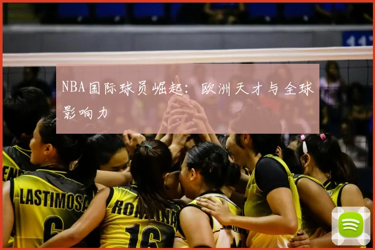 NBA国际球员崛起:欧洲天才与全球影响力