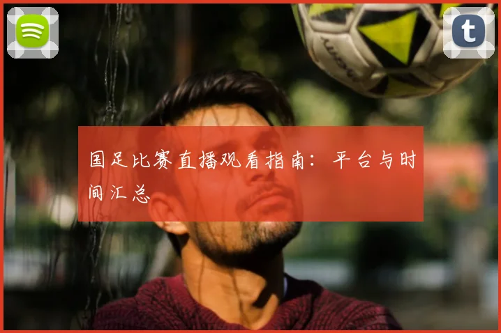 国足比赛直播观看指南：平台与时间汇总