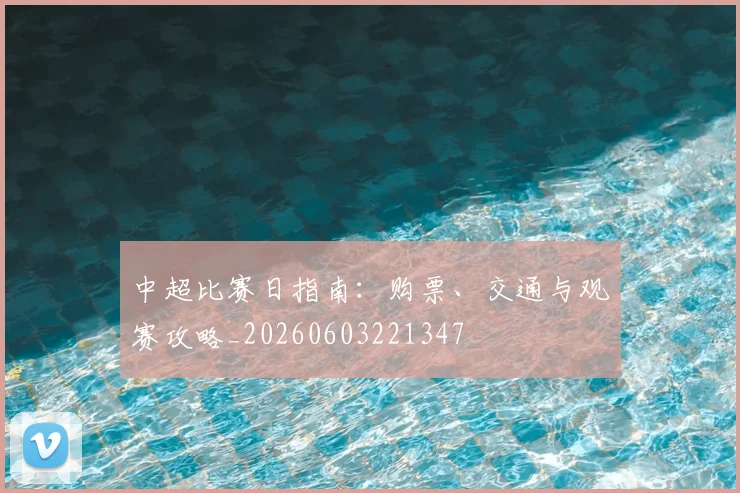 中超比赛日指南：购票、交通与观赛攻略_20260603221347