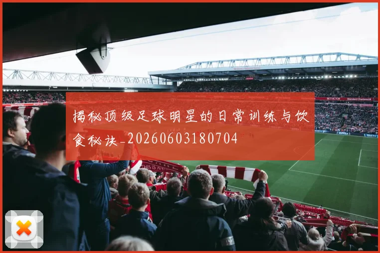 揭秘顶级足球明星的日常训练与饮食秘诀_20260603180704