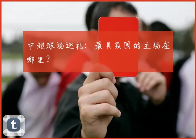 中超球场巡礼：最具氛围的主场在哪里？