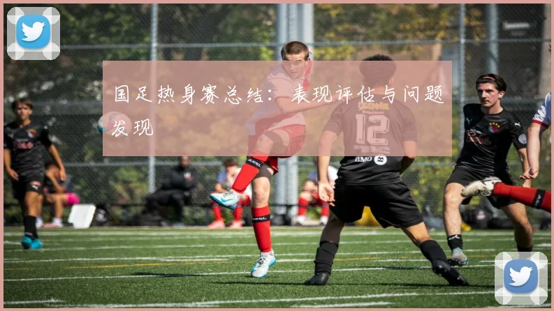 国足热身赛总结:表现评估与问题发现