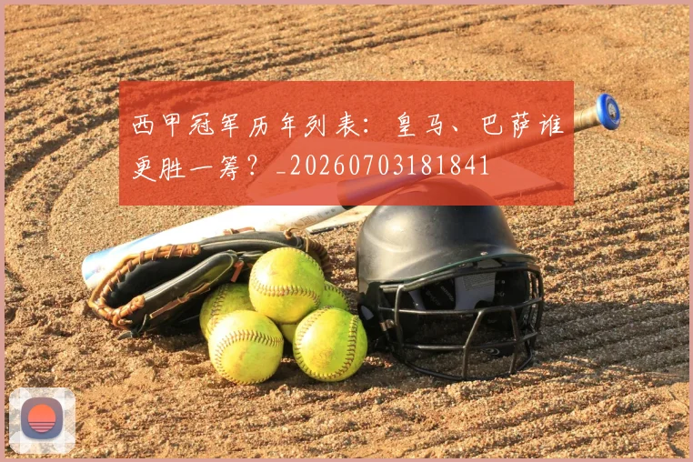 西甲冠军历年列表：皇马、巴萨谁更胜一筹？_20260703181841