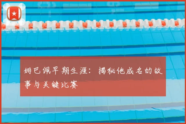 姆巴佩早期生涯:揭秘他成名的故事与关键比赛