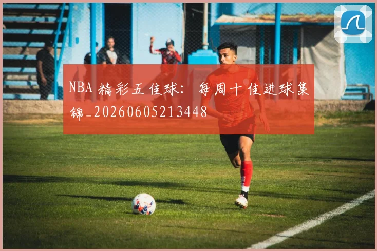 NBA 精彩五佳球:每周十佳进球集锦_20260605213448